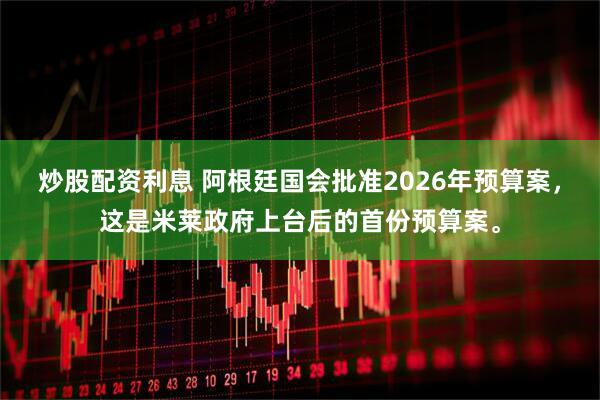 炒股配资利息 阿根廷国会批准2026年预算案，这是米莱政府上台后的首份预算案。