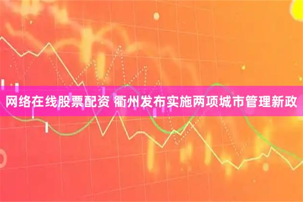 网络在线股票配资 衢州发布实施两项城市管理新政