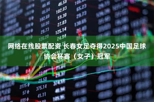 网络在线股票配资 长春女足夺得2025中国足球协会杯赛（女子）冠军