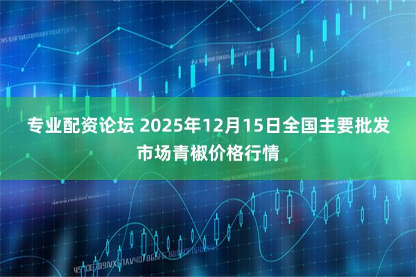 专业配资论坛 2025年12月15日全国主要批发市场青椒价格行情