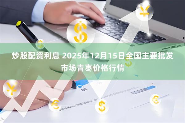 炒股配资利息 2025年12月15日全国主要批发市场青枣价格行情