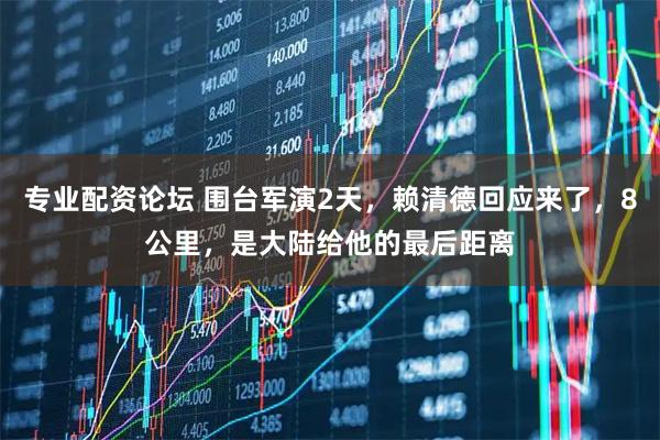 专业配资论坛 围台军演2天，赖清德回应来了，8公里，是大陆给他的最后距离