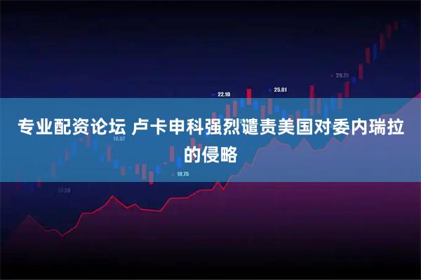 专业配资论坛 卢卡申科强烈谴责美国对委内瑞拉的侵略