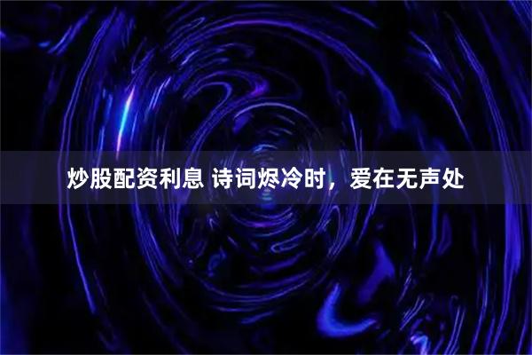 炒股配资利息 诗词烬冷时，爱在无声处