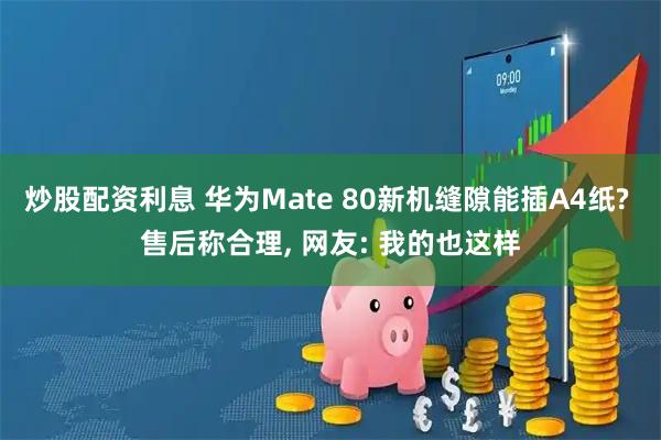 炒股配资利息 华为Mate 80新机缝隙能插A4纸? 售后称合理, 网友: 我的也这样