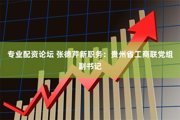 专业配资论坛 张德芹新职务：贵州省工商联党组副书记