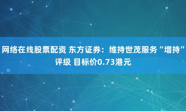 网络在线股票配资 东方证券：维持世茂服务“增持”评级 目标价0.73港元