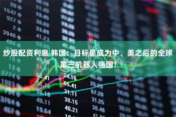 炒股配资利息 韩国：目标是成为中、美之后的全球第三机器人强国！