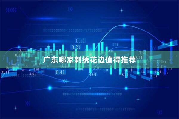 广东哪家刺绣花边值得推荐