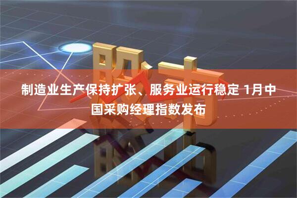 制造业生产保持扩张、服务业运行稳定 1月中国采购经理指数发布