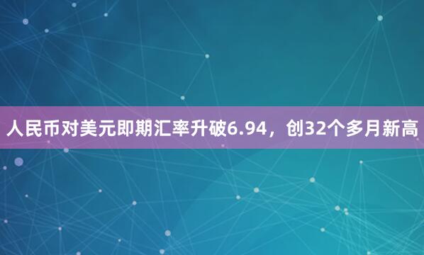 人民币对美元即期汇率升破6.94，创32个多月新高