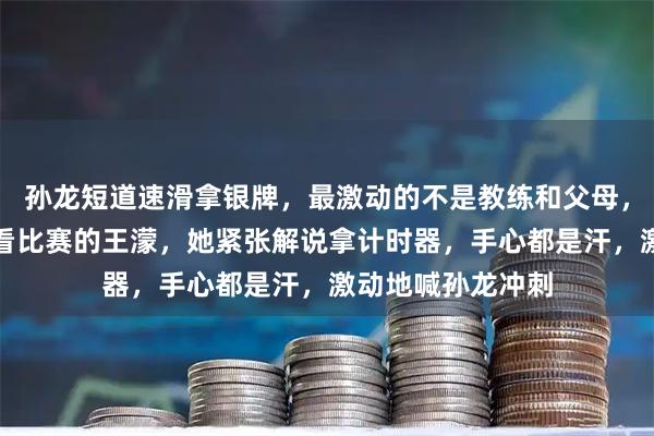 孙龙短道速滑拿银牌，最激动的不是教练和父母，而是台下一直观看比赛的王濛，她紧张解说拿计时器，手心都是汗，激动地喊孙龙冲刺