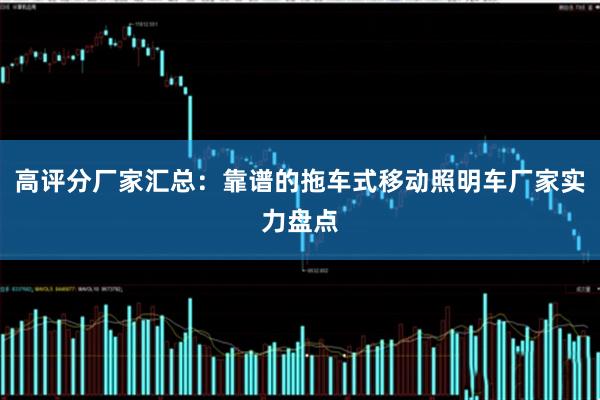 高评分厂家汇总:靠谱的拖车式移动照明车厂家实力盘点