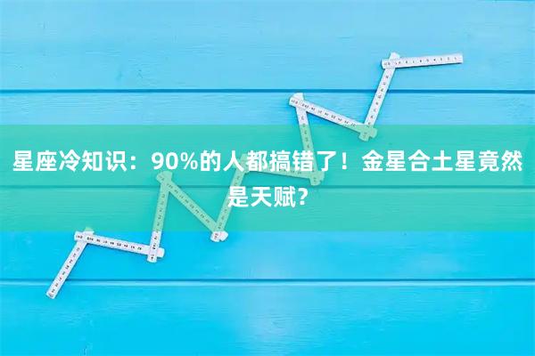 星座冷知识：90%的人都搞错了！金星合土星竟然是天赋？