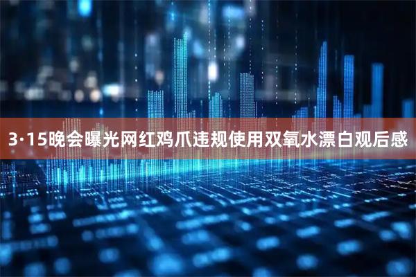 3·15晚会曝光网红鸡爪违规使用双氧水漂白观后感