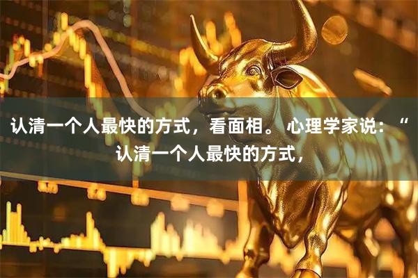认清一个人最快的方式，看面相。 心理学家说：“认清一个人最快的方式，