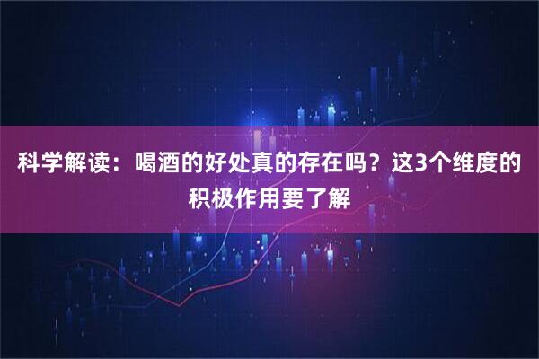 科学解读：喝酒的好处真的存在吗？这3个维度的积极作用要了解