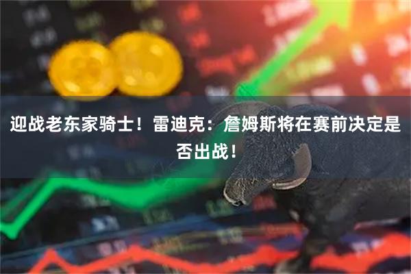 迎战老东家骑士！雷迪克：詹姆斯将在赛前决定是否出战！