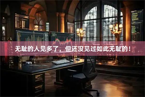 无耻的人见多了，但还没见过如此无耻的！