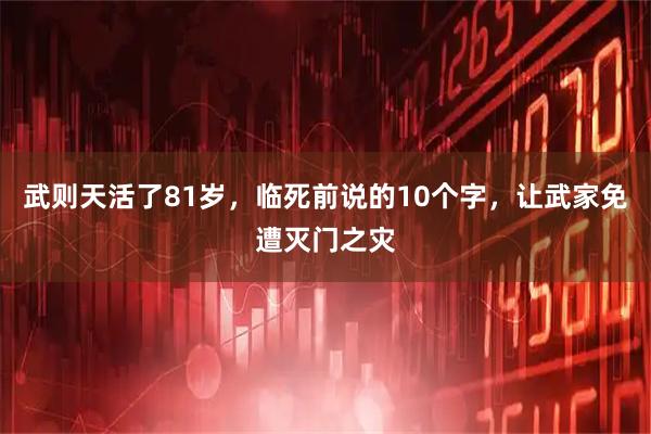 武则天活了81岁，临死前说的10个字，让武家免遭灭门之灾