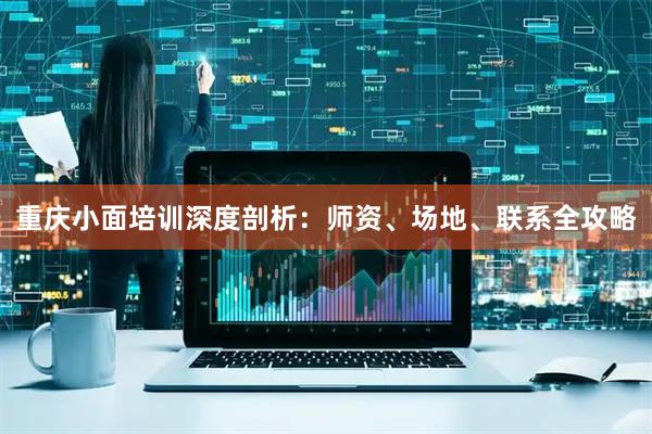 重庆小面培训深度剖析：师资、场地、联系全攻略