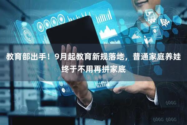 教育部出手！9月起教育新规落地，普通家庭养娃终于不用再拼家底