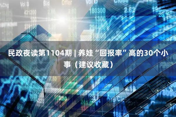 民政夜读第1104期 | 养娃“回报率”高的30个小事（建议收藏）