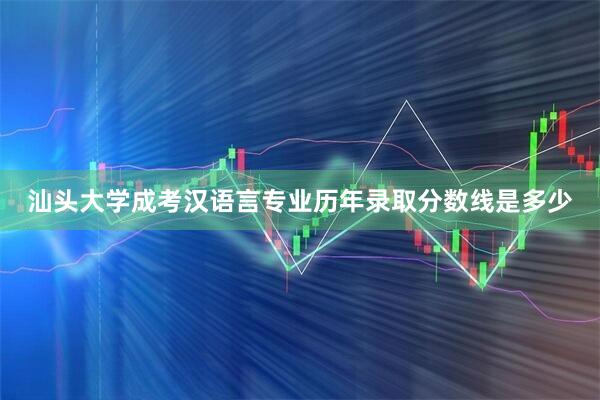 汕头大学成考汉语言专业历年录取分数线是多少