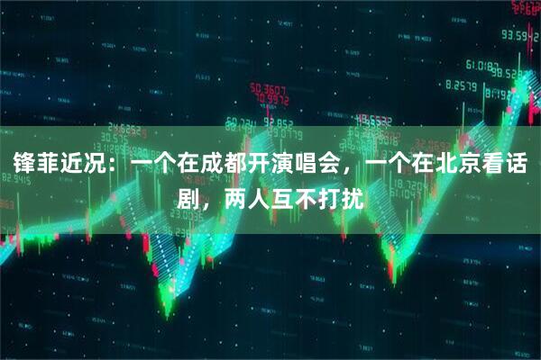 锋菲近况：一个在成都开演唱会，一个在北京看话剧，两人互不打扰