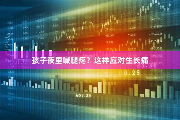 孩子夜里喊腿疼?这样应对生长痛