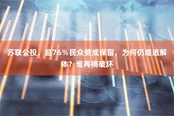 苏联公投，超76％民众赞成保留，为何仍难逃解体？谁再搞破坏