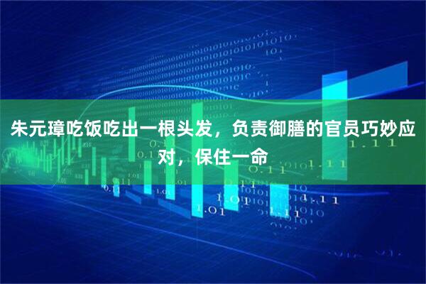 朱元璋吃饭吃出一根头发，负责御膳的官员巧妙应对，保住一命