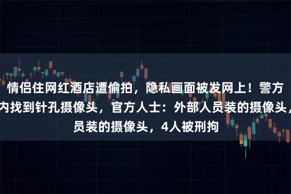 情侣住网红酒店遭偷拍,隐私画面被发网上!警方在中央空调内找到针孔摄像头,官方人士:外部人员装的摄像头,4人被刑拘