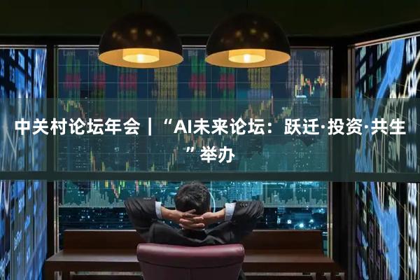 中关村论坛年会｜“AI未来论坛：跃迁·投资·共生”举办