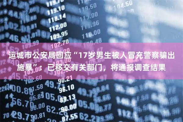 运城市公安局回应“17岁男生被人冒充警察骗出施暴”：已移交有关部门，将通报调查结果