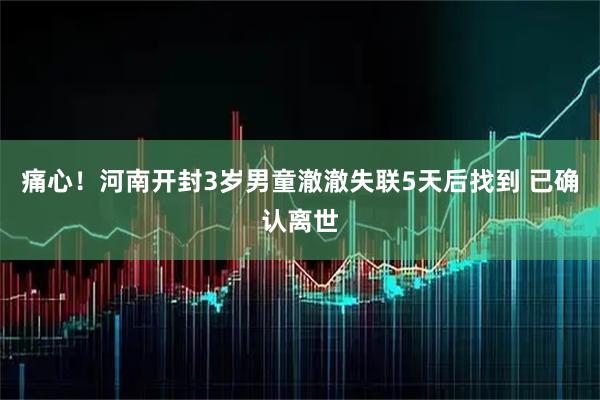 痛心!河南开封3岁男童澈澈失联5天后找到 已确认离世