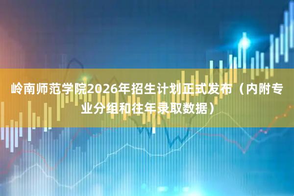 岭南师范学院2026年招生计划正式发布（内附专业分组和往年录取数据）