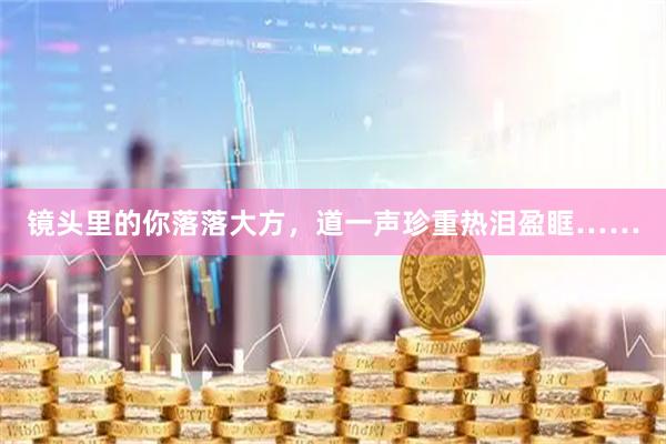 镜头里的你落落大方，道一声珍重热泪盈眶……