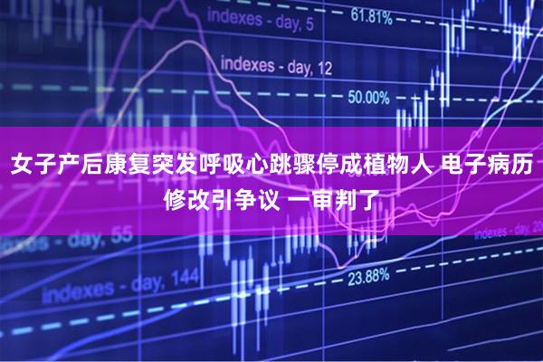 女子产后康复突发呼吸心跳骤停成植物人 电子病历修改引争议 一审判了