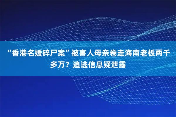 “香港名媛碎尸案”被害人母亲卷走海南老板两千多万？追逃信息疑泄露
