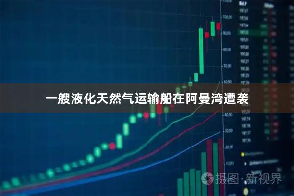 一艘液化天然气运输船在阿曼湾遭袭