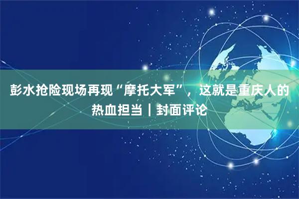 彭水抢险现场再现“摩托大军”,这就是重庆人的热血担当|封面评论