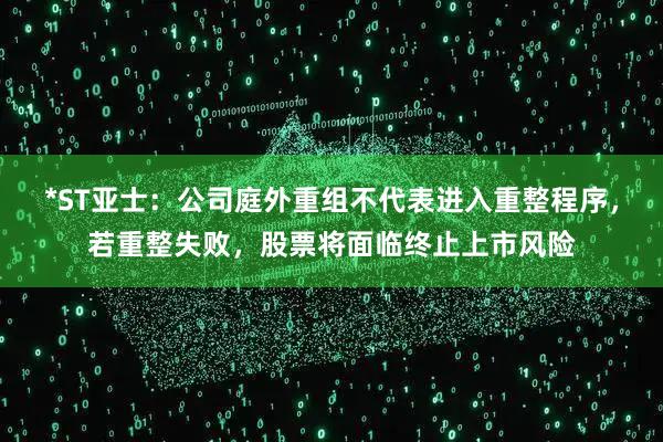 *ST亚士：公司庭外重组不代表进入重整程序，若重整失败，股票将面临终止上市风险